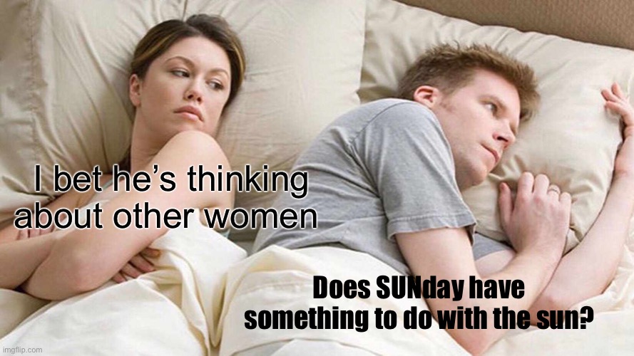 I Bet He's Thinking About Other Women Meme | I bet he’s thinking about other women Does SUNday have something to do with the sun? | image tagged in memes,i bet he's thinking about other women | made w/ Imgflip meme maker