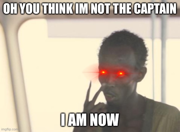 I'm The Captain Now | OH YOU THINK IM NOT THE CAPTAIN; I AM NOW | image tagged in memes,i'm the captain now | made w/ Imgflip meme maker
