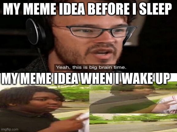 every time | MY MEME IDEA BEFORE I SLEEP; MY MEME IDEA WHEN I WAKE UP | image tagged in memes | made w/ Imgflip meme maker
