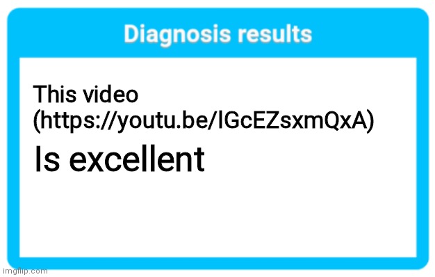 https://youtu.be/lGcEZsxmQxA | This video (https://youtu.be/lGcEZsxmQxA); Is excellent | image tagged in diagnosis results | made w/ Imgflip meme maker