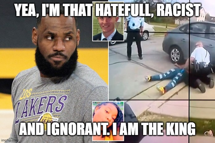 Lebron is a Disgrace | YEA, I'M THAT HATEFULL, RACIST; AND IGNORANT. I AM THE KING | image tagged in lebron james,racist,hate,ignorant,politics,arrogant rich man | made w/ Imgflip meme maker