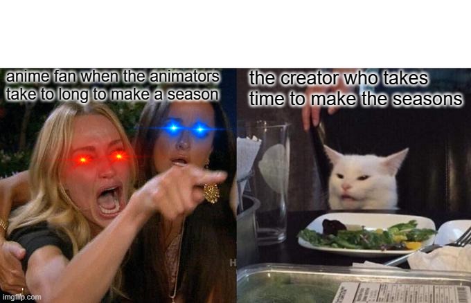 anime meme | anime fan when the animators take to long to make a season; the creator who takes time to make the seasons | image tagged in memes,woman yelling at cat | made w/ Imgflip meme maker