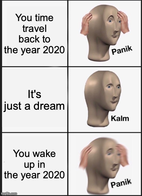 Panik Kalm Panik | You time travel back to the year 2020; It's just a dream; You wake up in the year 2020 | image tagged in memes,panik kalm panik | made w/ Imgflip meme maker