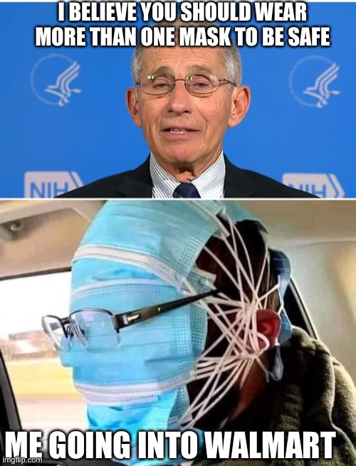 I BELIEVE YOU SHOULD WEAR MORE THAN ONE MASK TO BE SAFE; ME GOING INTO WALMART | image tagged in dr fauci | made w/ Imgflip meme maker