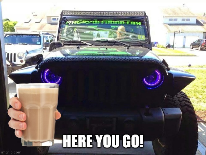 Angry Jeep | HERE YOU GO! | image tagged in angry jeep | made w/ Imgflip meme maker