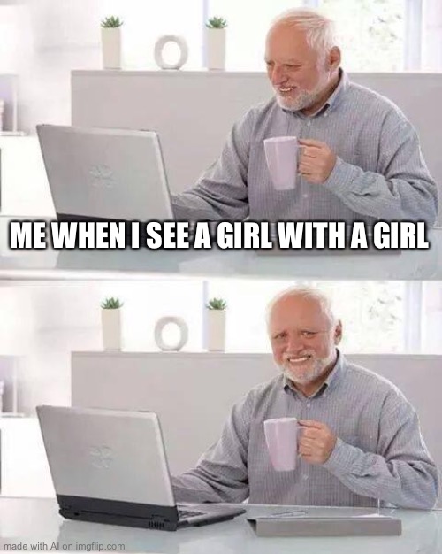 Hide the Pain Harold | ME WHEN I SEE A GIRL WITH A GIRL | image tagged in memes,hide the pain harold | made w/ Imgflip meme maker