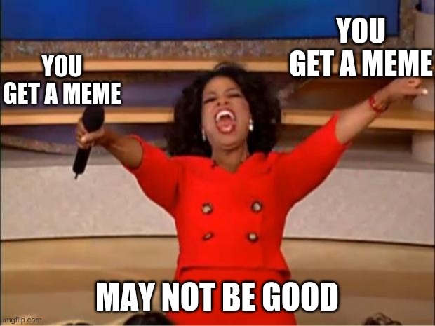 you get a meme | YOU GET A MEME; YOU GET A MEME; MAY NOT BE GOOD | image tagged in memes,oprah you get a | made w/ Imgflip meme maker