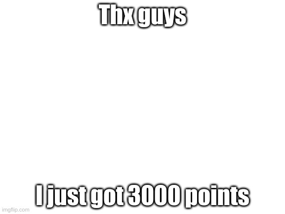 Thx guys | Thx guys; I just got 3000 points | image tagged in blank white template | made w/ Imgflip meme maker