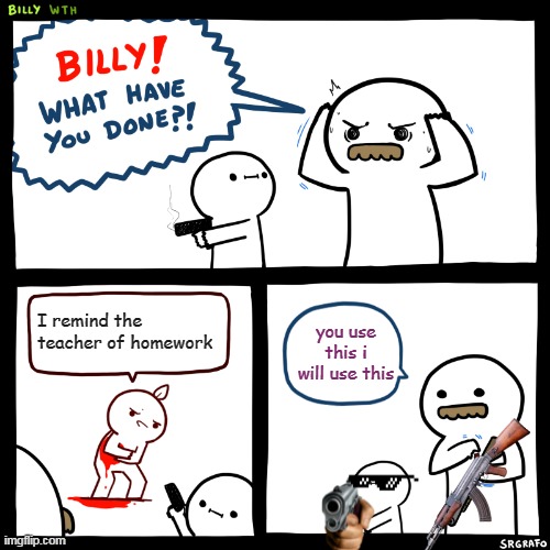 Billy, What Have You Done | I remind the teacher of homework; you use this i will use this | image tagged in billy what have you done | made w/ Imgflip meme maker