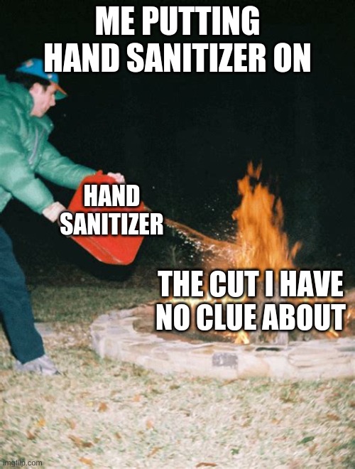 Hand Sanitizer with cut | ME PUTTING HAND SANITIZER ON; HAND SANITIZER; THE CUT I HAVE NO CLUE ABOUT | image tagged in guy pouring gasoline into fire | made w/ Imgflip meme maker
