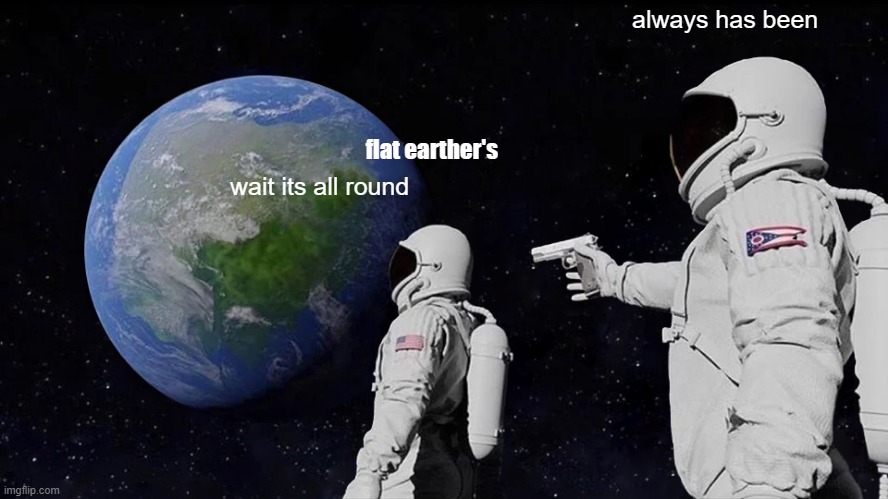 Always Has Been | always has been; flat earther's; wait its all round | image tagged in memes,always has been | made w/ Imgflip meme maker