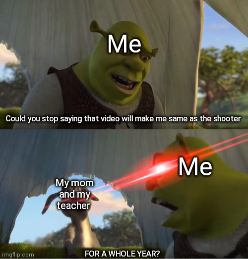 My life is not good | Me; Could you stop saying that video will make me same as the shooter; Me; My mom and my teacher; FOR A WHOLE YEAR? | image tagged in shrek for five minutes,stop | made w/ Imgflip meme maker