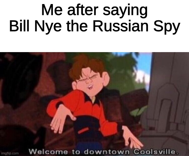 Welcome to Downtown Coolsville | Me after saying Bill Nye the Russian Spy | image tagged in welcome to downtown coolsville | made w/ Imgflip meme maker