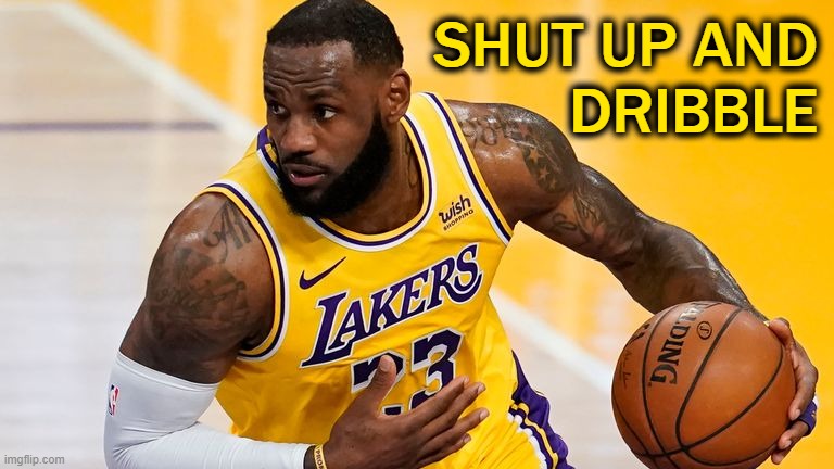 Nobody asked you because nobody cares what you think. | SHUT UP AND
DRIBBLE | image tagged in lebron james,sjw,made in china,blm | made w/ Imgflip meme maker