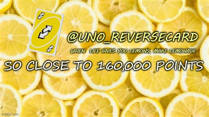 So close to 160,000! | SO CLOSE TO 160,000 POINTS | image tagged in uno_reversecard when life gives you lemons | made w/ Imgflip meme maker