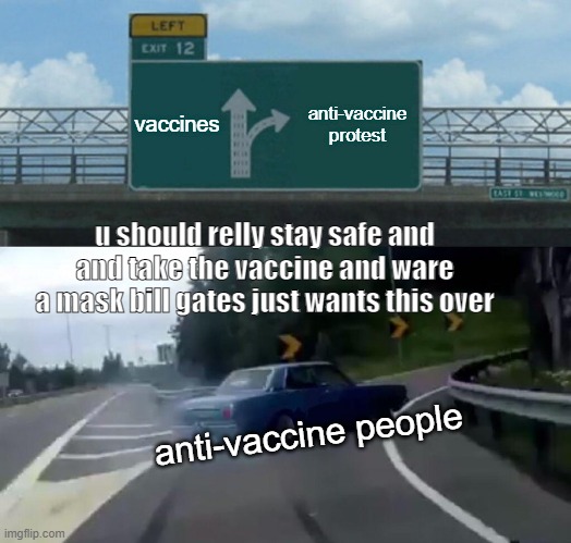 Left Exit 12 Off Ramp | vaccines; anti-vaccine protest; u should relly stay safe and and take the vaccine and ware a mask bill gates just wants this over; anti-vaccine people | image tagged in memes,left exit 12 off ramp | made w/ Imgflip meme maker