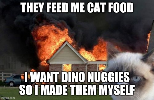 burn cat | THEY FEED ME CAT FOOD; I WANT DINO NUGGIES SO I MADE THEM MYSELF | image tagged in memes,burn kitty,grumpy cat | made w/ Imgflip meme maker