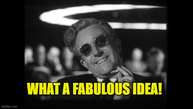 dr strangelove | WHAT A FABULOUS IDEA! | image tagged in dr strangelove | made w/ Imgflip meme maker