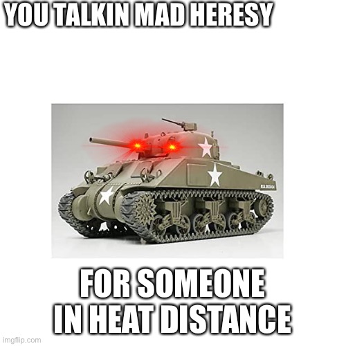 Blank Transparent Square | YOU TALKIN MAD HERESY; FOR SOMEONE IN HEAT DISTANCE | image tagged in memes,blank transparent square | made w/ Imgflip meme maker
