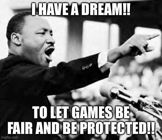I have a dream | I HAVE A DREAM!! TO LET GAMES BE FAIR AND BE PROTECTED!! | image tagged in i have a dream | made w/ Imgflip meme maker