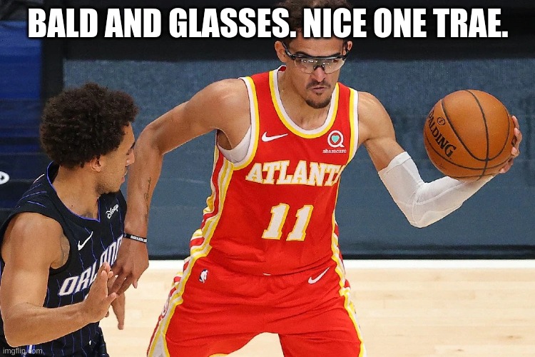 Trae young is underated asf | BALD AND GLASSES. NICE ONE TRAE. | image tagged in trae young | made w/ Imgflip meme maker
