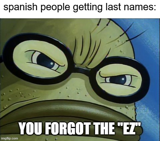 You Forgot the Pickles | spanish people getting last names:; YOU FORGOT THE "EZ" | image tagged in you forgot the pickles | made w/ Imgflip meme maker