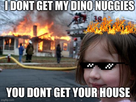 wow no house | I DONT GET MY DINO NUGGIES; YOU DONT GET YOUR HOUSE | image tagged in memes,disaster girl | made w/ Imgflip meme maker