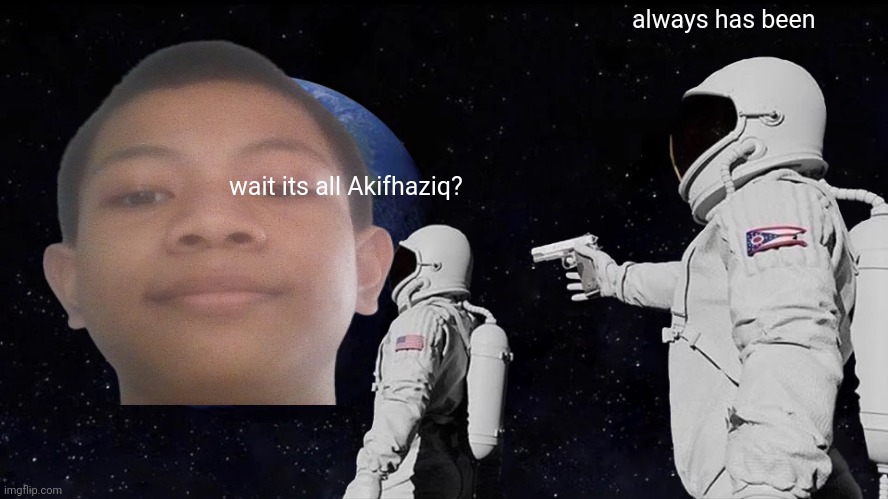 idk what to title this | always has been; wait its all Akifhaziq? | image tagged in always has been | made w/ Imgflip meme maker