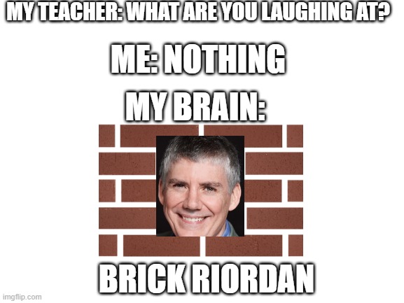 Blank White Template | MY TEACHER: WHAT ARE YOU LAUGHING AT? ME: NOTHING; MY BRAIN:; BRICK RIORDAN | image tagged in blank white template | made w/ Imgflip meme maker