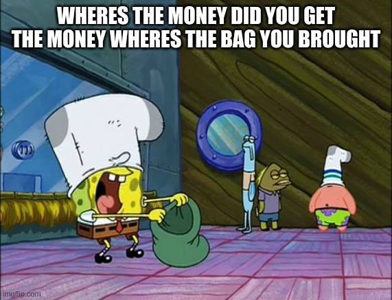 Spongebob money in bag | WHERES THE MONEY DID YOU GET THE MONEY WHERES THE BAG YOU BROUGHT | image tagged in spongebob money in bag | made w/ Imgflip meme maker
