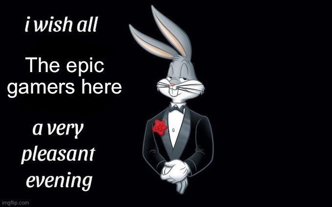 Good evening, epic gamers. | The epic gamers here | image tagged in i wish all the x a very pleasant evening | made w/ Imgflip meme maker