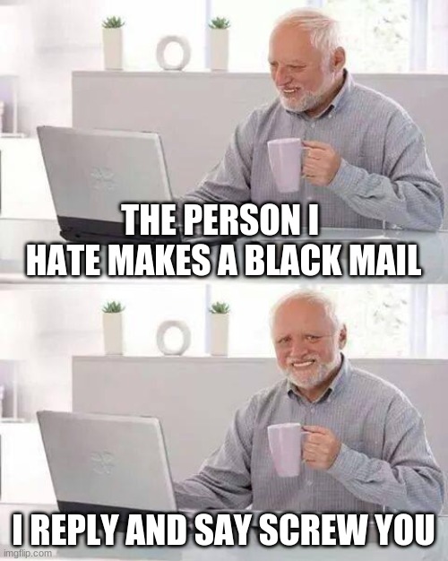 Hide the Pain Harold | THE PERSON I  HATE MAKES A BLACK MAIL; I REPLY AND SAY SCREW YOU | image tagged in memes,hide the pain harold | made w/ Imgflip meme maker