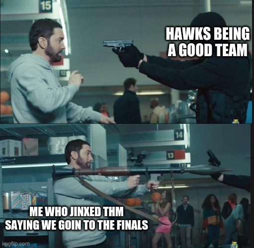 eminem rocket launcher | HAWKS BEING A GOOD TEAM; ME WHO JINXED THM SAYING WE GOIN TO THE FINALS | image tagged in eminem rocket launcher | made w/ Imgflip meme maker