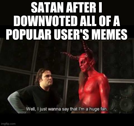I just wanna say that i'm a huge fan | SATAN AFTER I DOWNVOTED ALL OF A POPULAR USER'S MEMES | image tagged in i just wanna say that i'm a huge fan | made w/ Imgflip meme maker