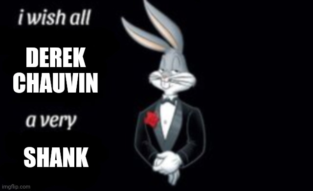 i wish all a very | DEREK CHAUVIN; SHANK | image tagged in i wish all a very | made w/ Imgflip meme maker