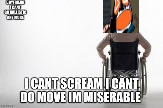wheelchair | BOYFRIEND I CANT GO BALLISTIC ANY MORE I CANT SCREAM I CANT DO MOVE IM MISERABLE | image tagged in wheelchair | made w/ Imgflip meme maker