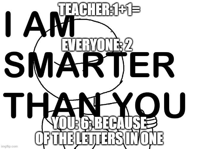 I AM SMARTER THAN YOU | TEACHER:1+1=; EVERYONE: 2; YOU: 6; BECAUSE OF THE LETTERS IN ONE | image tagged in i am smort | made w/ Imgflip meme maker