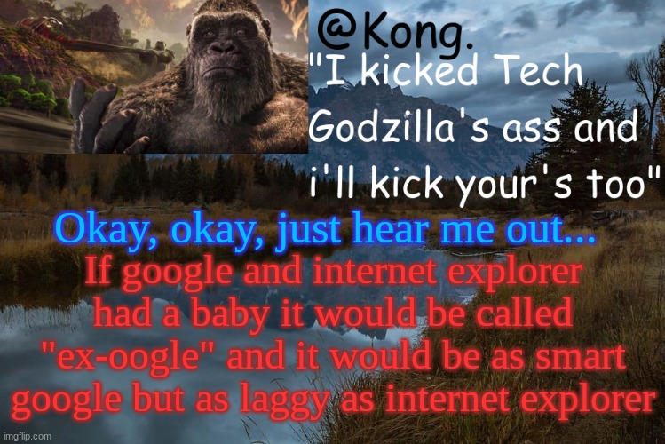 Like FR I'm not wrong....OR AM I?!?!?! | Okay, okay, just hear me out... If google and internet explorer had a baby it would be called "ex-oogle" and it would be as smart google but as laggy as internet explorer | image tagged in kong 's new temp | made w/ Imgflip meme maker