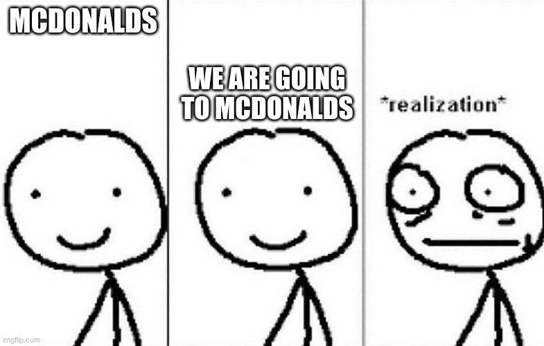 Realization | MCDONALDS; WE ARE GOING TO MCDONALDS | image tagged in realization | made w/ Imgflip meme maker