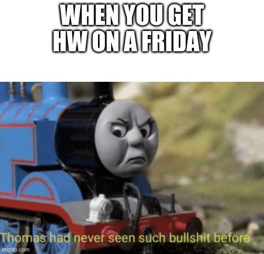 Thomas had never seen such bullshit before | WHEN YOU GET HW ON A FRIDAY | image tagged in thomas had never seen such bullshit before | made w/ Imgflip meme maker