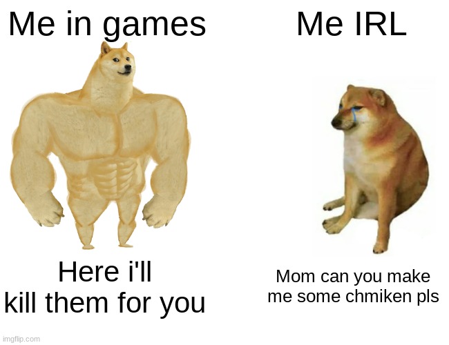 Buff Doge vs. Cheems | Me in games; Me IRL; Here i'll kill them for you; Mom can you make me some chmiken pls | image tagged in memes,buff doge vs cheems | made w/ Imgflip meme maker