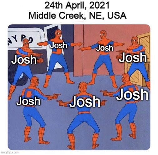 Prepare for the Josh Fight | 24th April, 2021
Middle Creek, NE, USA; Josh; Josh; Josh; Josh; Josh; Josh; Josh | image tagged in spiderman pointing circle,josh,josh fight,memes | made w/ Imgflip meme maker