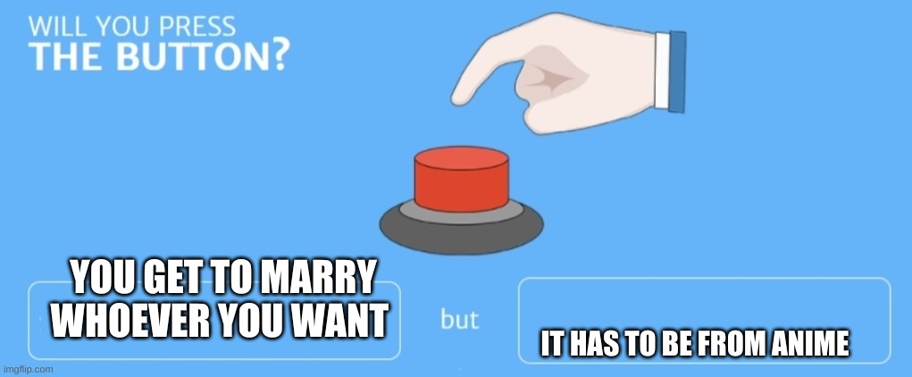 Will you press the button | YOU GET TO MARRY WHOEVER YOU WANT; IT HAS TO BE FROM ANIME | image tagged in will you press the button | made w/ Imgflip meme maker