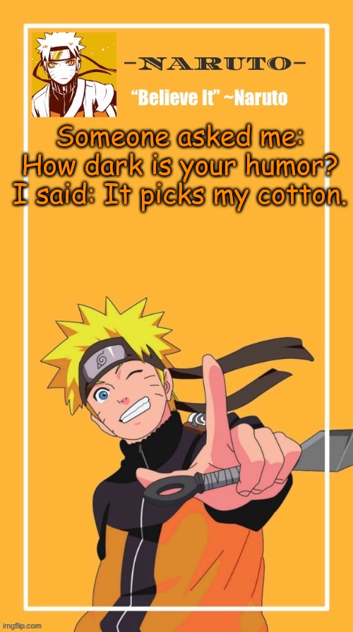 I'm pretty sure somebody would understand it- (also, just dark humor- don't take it too seriously as it's just a j o k e | Someone asked me: How dark is your humor? I said: It picks my cotton. | image tagged in yes another naruto temp | made w/ Imgflip meme maker