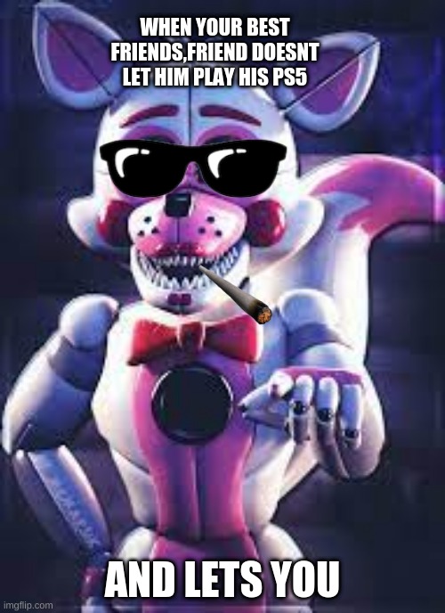 funtime foxy | WHEN YOUR BEST FRIENDS,FRIEND DOESNT LET HIM PLAY HIS PS5; AND LETS YOU | image tagged in memes | made w/ Imgflip meme maker