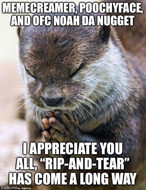 Thank you Lord Otter | MEMECREAMER, POOCHYFACE, AND OFC NOAH DA NUGGET; I APPRECIATE YOU ALL, “RIP-AND-TEAR” HAS COME A LONG WAY | image tagged in thank you lord otter | made w/ Imgflip meme maker