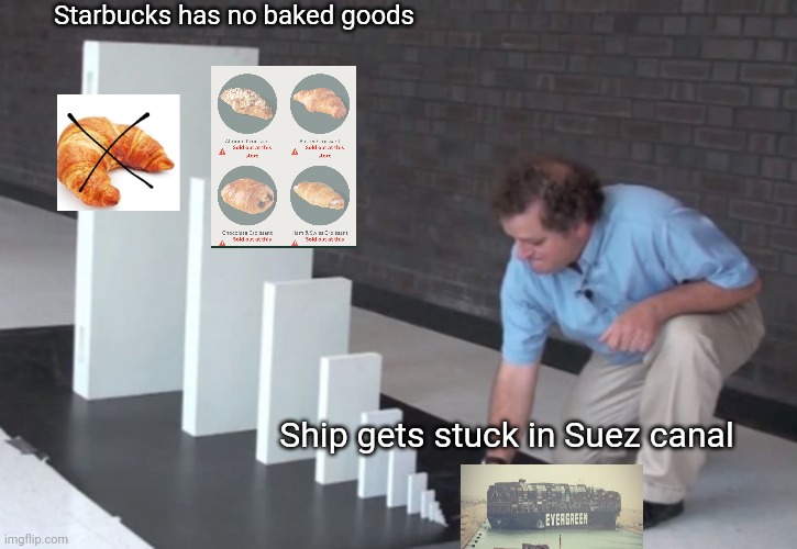 I'm literally crying | Starbucks has no baked goods; Ship gets stuck in Suez canal | image tagged in domino effect | made w/ Imgflip meme maker