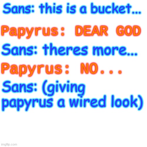 Blank Transparent Square Meme | Sans: this is a bucket... Papyrus: DEAR GOD Sans: theres more... Papyrus: NO... Sans: (giving papyrus a wired look) | image tagged in memes,blank transparent square | made w/ Imgflip meme maker