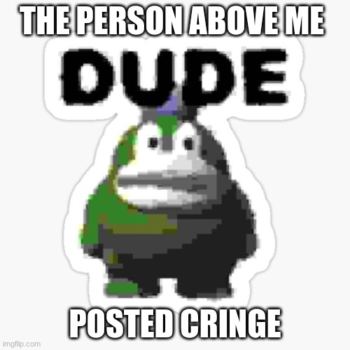 dude spike | THE PERSON ABOVE ME; POSTED CRINGE | image tagged in dude spike | made w/ Imgflip meme maker