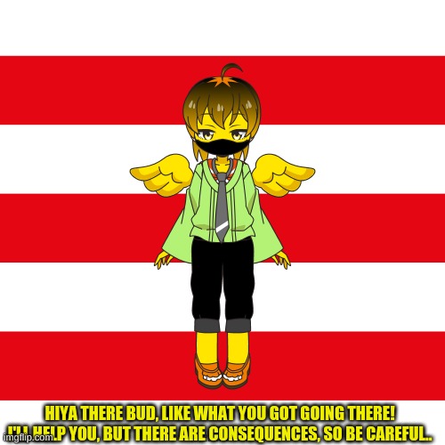Withered Chico | HIYA THERE BUD, LIKE WHAT YOU GOT GOING THERE! I'LL HELP YOU, BUT THERE ARE CONSEQUENCES, SO BE CAREFUL.. | image tagged in five nights at freddas,charat | made w/ Imgflip meme maker